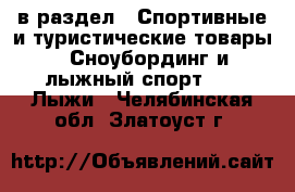  в раздел : Спортивные и туристические товары » Сноубординг и лыжный спорт »  » Лыжи . Челябинская обл.,Златоуст г.